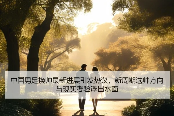 中国男足换帅最新进展引发热议，新周期选帅方向与现实考验浮出水面